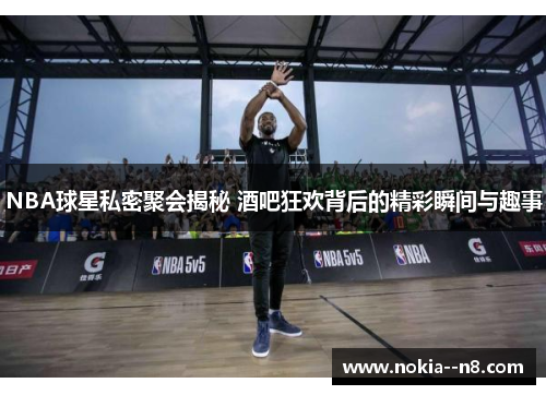 NBA球星私密聚会揭秘 酒吧狂欢背后的精彩瞬间与趣事